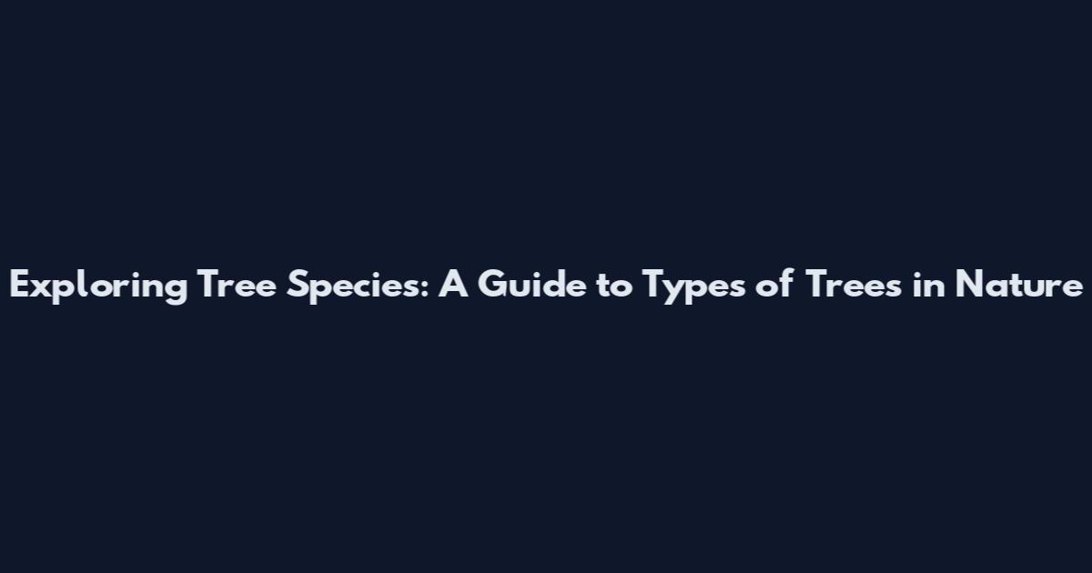 Exploring Tree Species: A Guide to Types of Trees in Nature