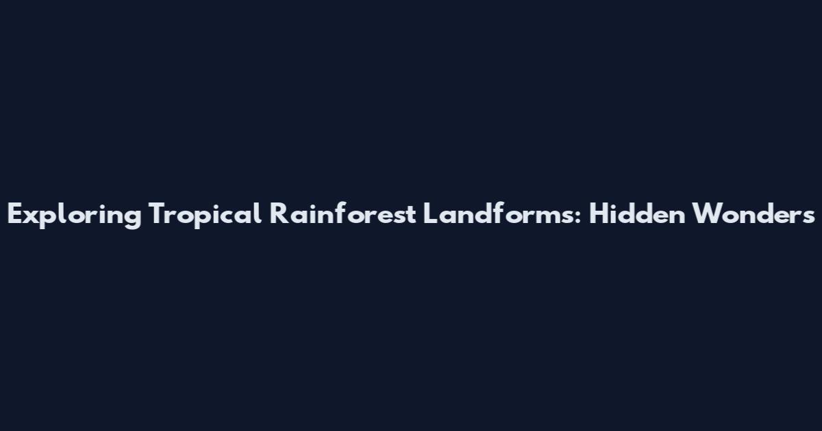 Exploring Tropical Rainforest Landforms: Hidden Wonders