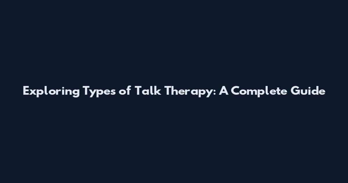Exploring Types of Talk Therapy: A Complete Guide