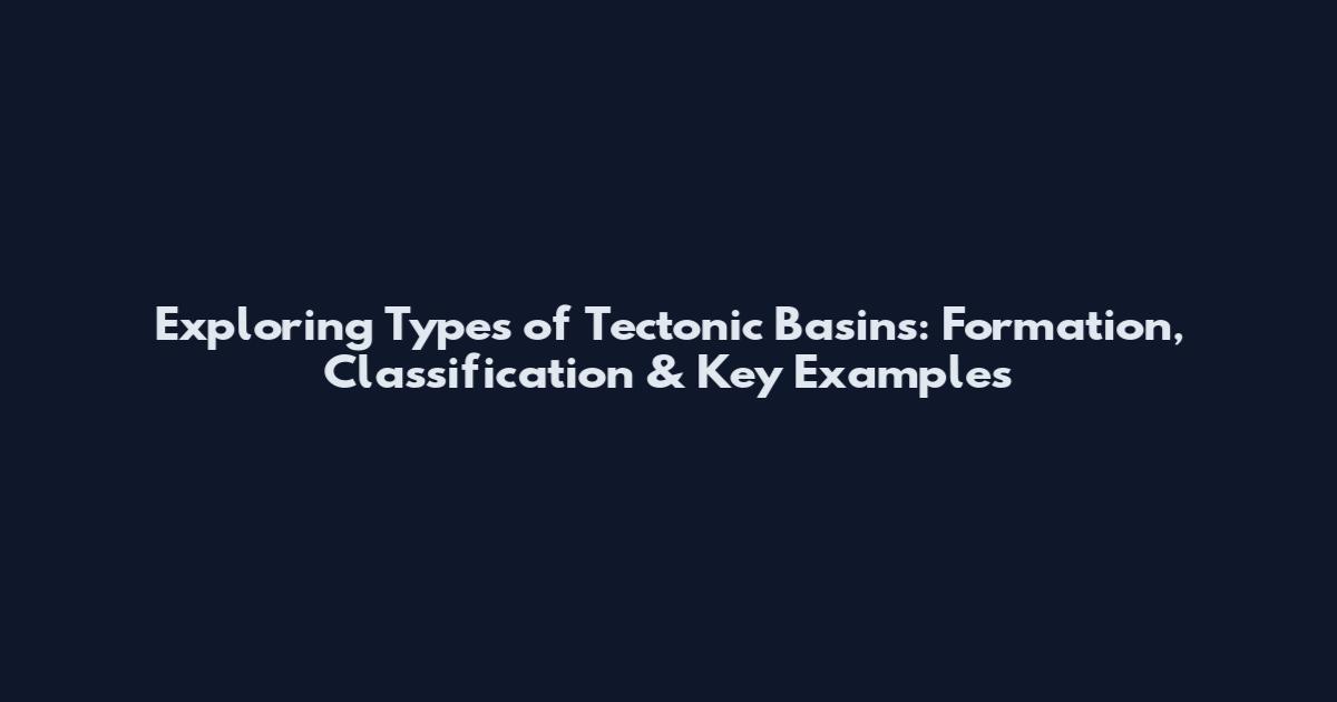 Exploring Types of Tectonic Basins: Formation, Classification & Key Examples