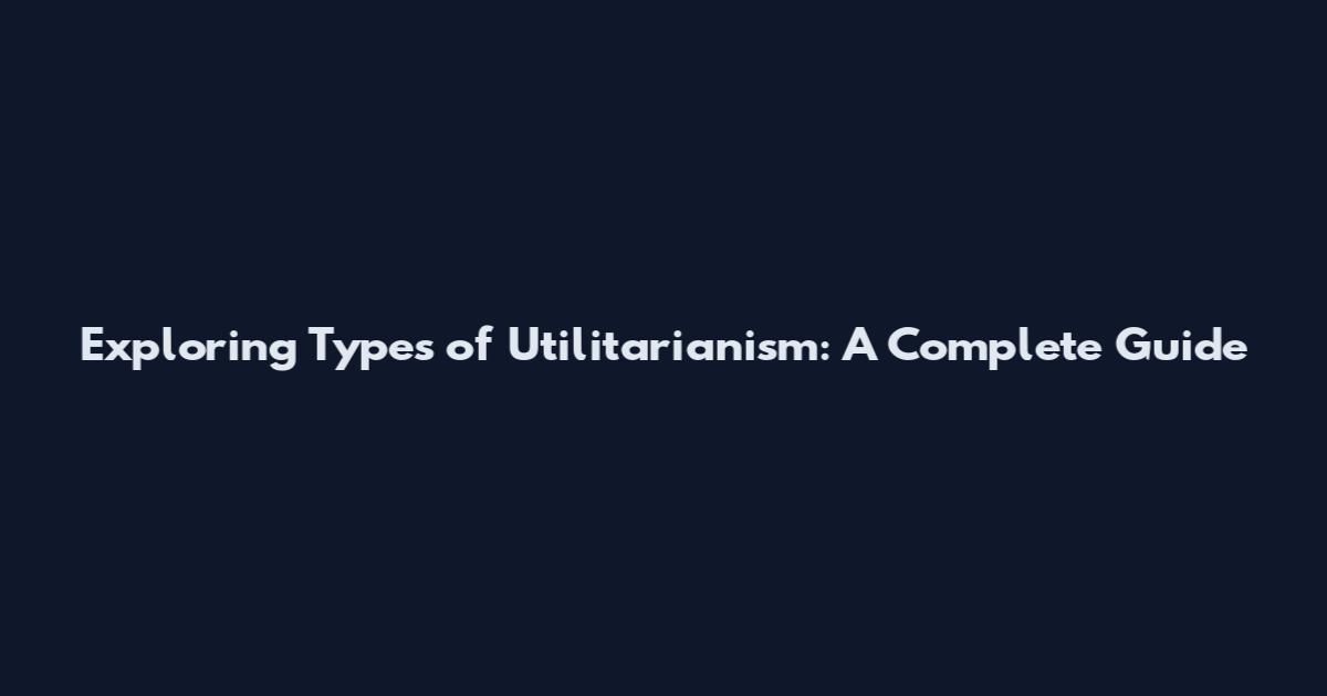 Exploring Types of Utilitarianism: A Complete Guide