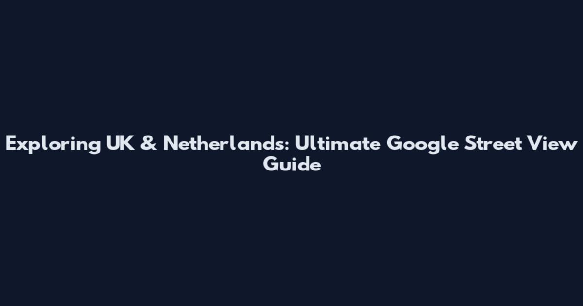 Exploring UK & Netherlands: Ultimate Google Street View Guide
