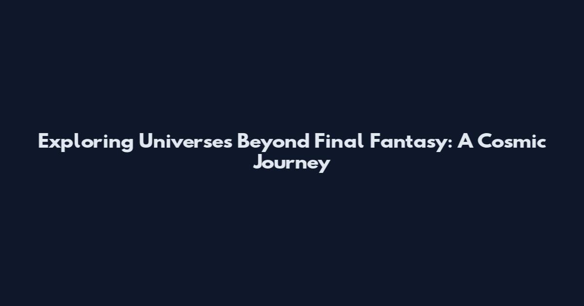 Exploring Universes Beyond Final Fantasy: A Cosmic Journey