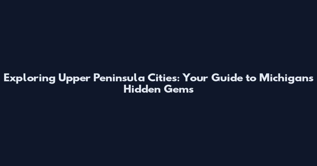 Exploring Upper Peninsula Cities: Your Guide to Michigan's Hidden Gems
