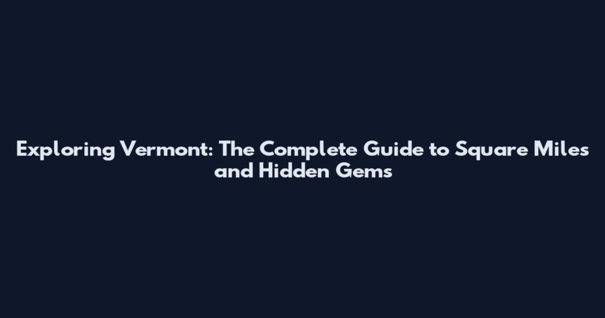 Exploring Vermont: The Complete Guide to Square Miles and Hidden Gems