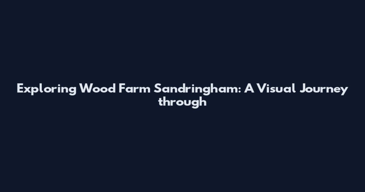 Exploring Wood Farm Sandringham: A Visual Journey through