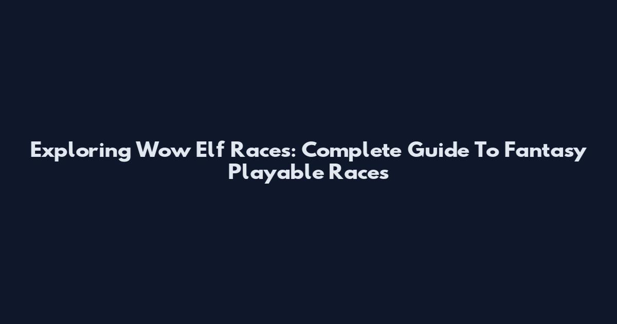Exploring Wow Elf Races: Complete Guide To Fantasy Playable Races