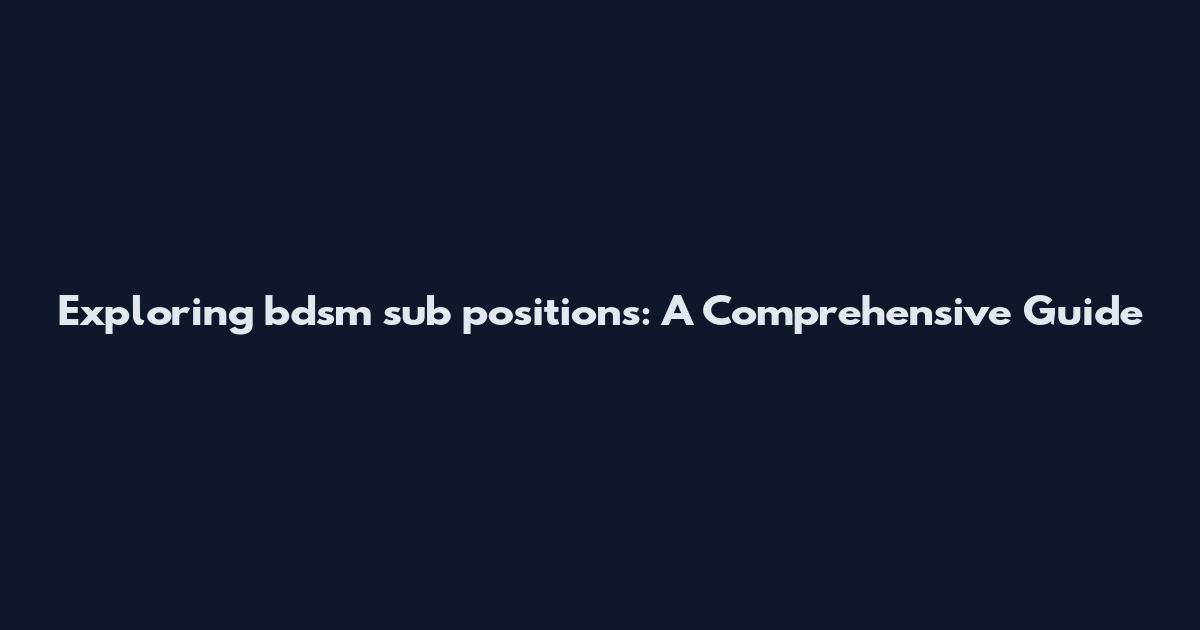 Exploring bdsm sub positions: A Comprehensive Guide
