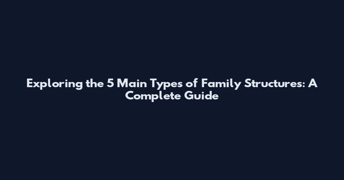 Exploring the 5 Main Types of Family Structures: A Complete Guide