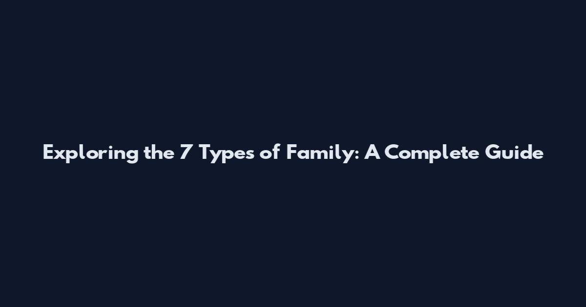 Exploring the 7 Types of Family: A Complete Guide
