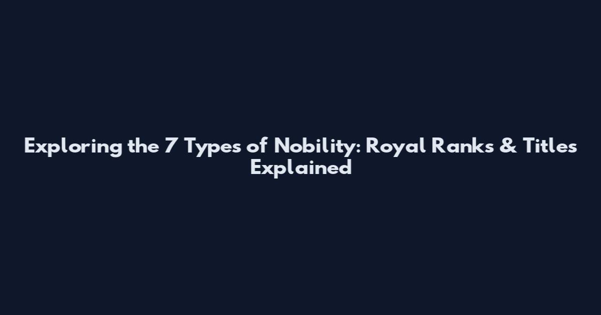 Exploring the 7 Types of Nobility: Royal Ranks & Titles Explained