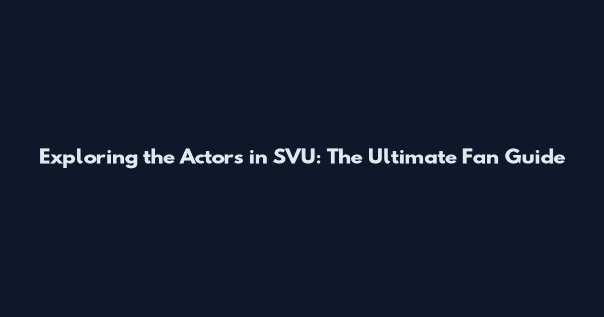 Exploring the Actors in SVU: The Ultimate Fan Guide