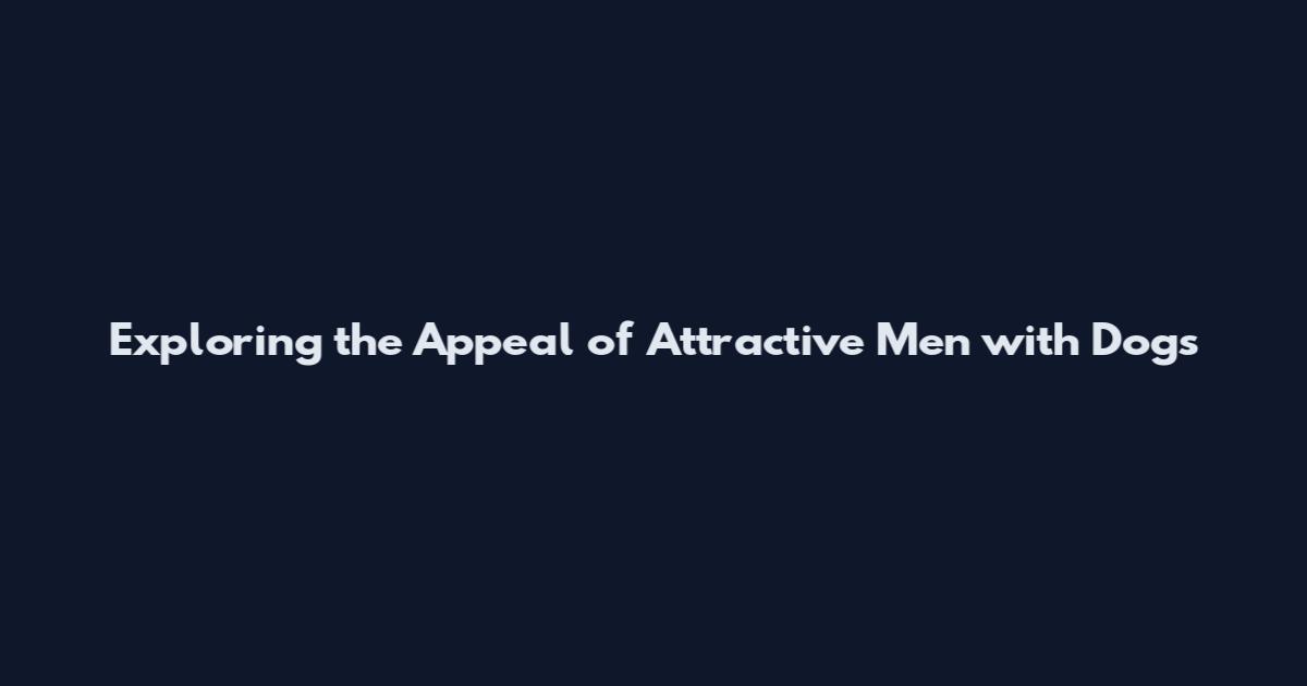 Exploring the Appeal of Attractive Men with Dogs