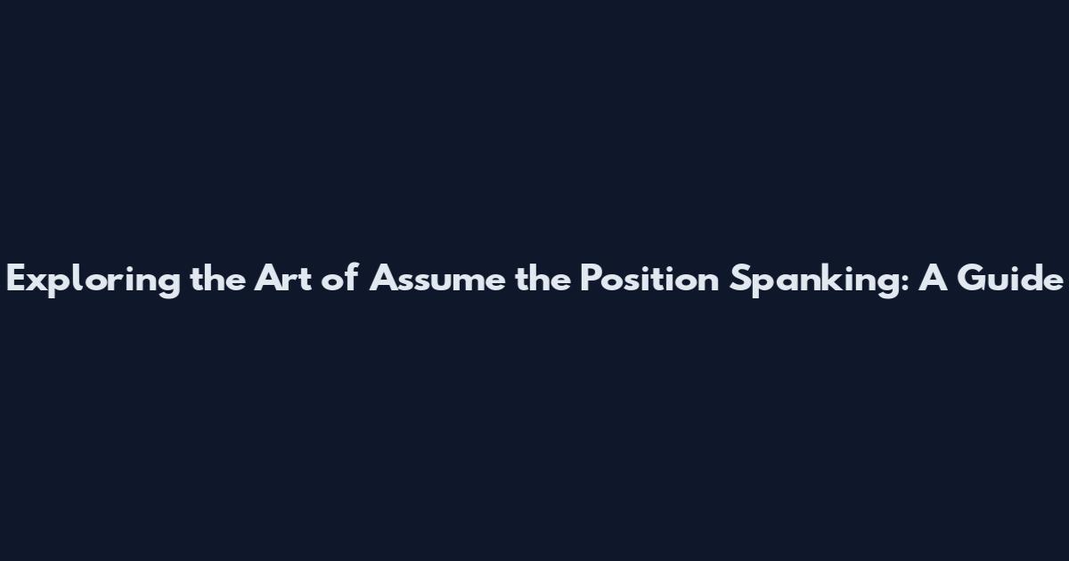 Exploring the Art of Assume the Position Spanking: A Guide