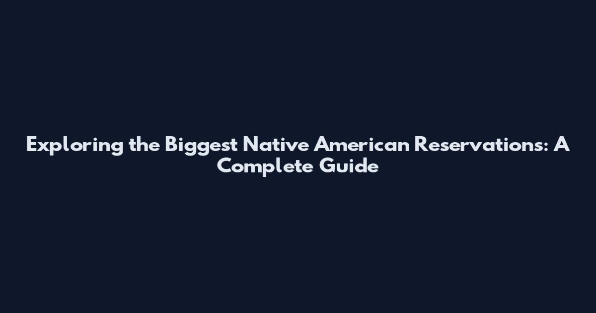 Exploring the Biggest Native American Reservations: A Complete Guide