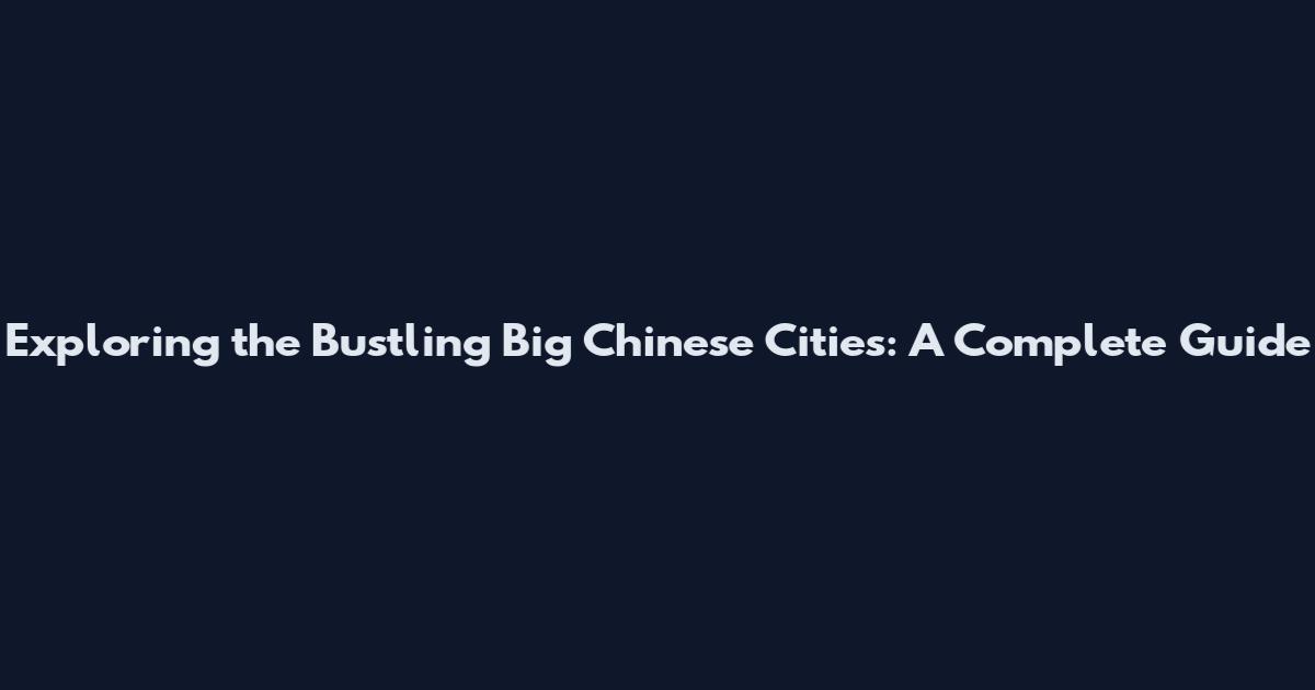 Exploring the Bustling Big Chinese Cities: A Complete Guide