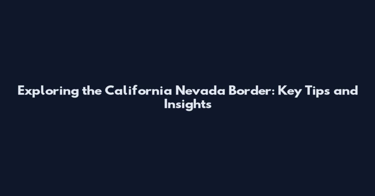 Exploring the California Nevada Border: Key Tips and Insights
