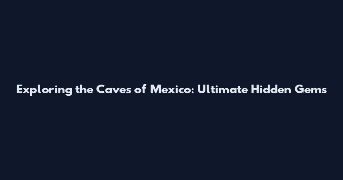 Exploring the Caves of Mexico: Ultimate Hidden Gems