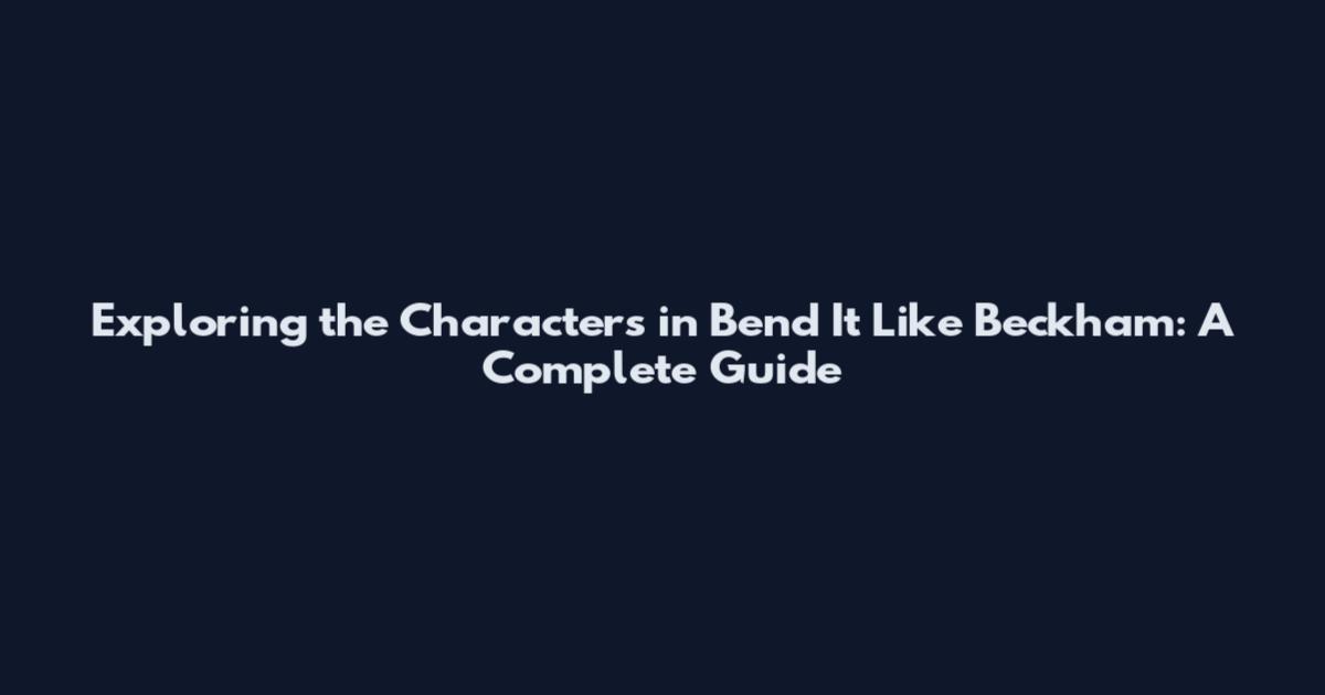Exploring the Characters in Bend It Like Beckham: A Complete Guide