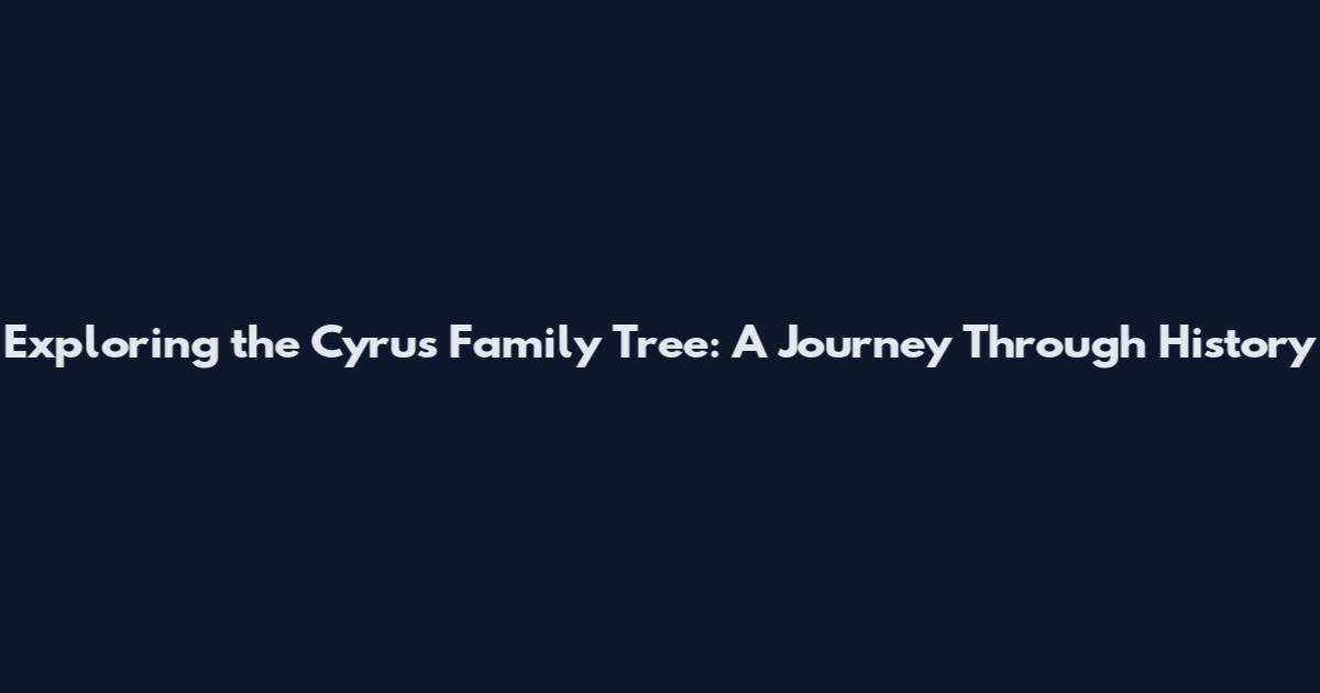 Exploring the Cyrus Family Tree: A Journey Through History
