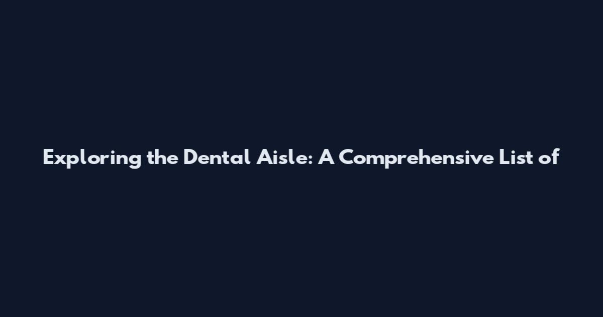 Exploring the Dental Aisle: A Comprehensive List of
