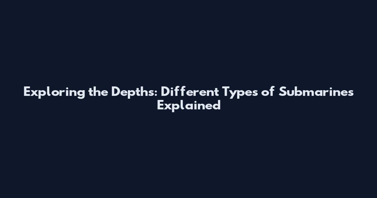 Exploring the Depths: Different Types of Submarines Explained