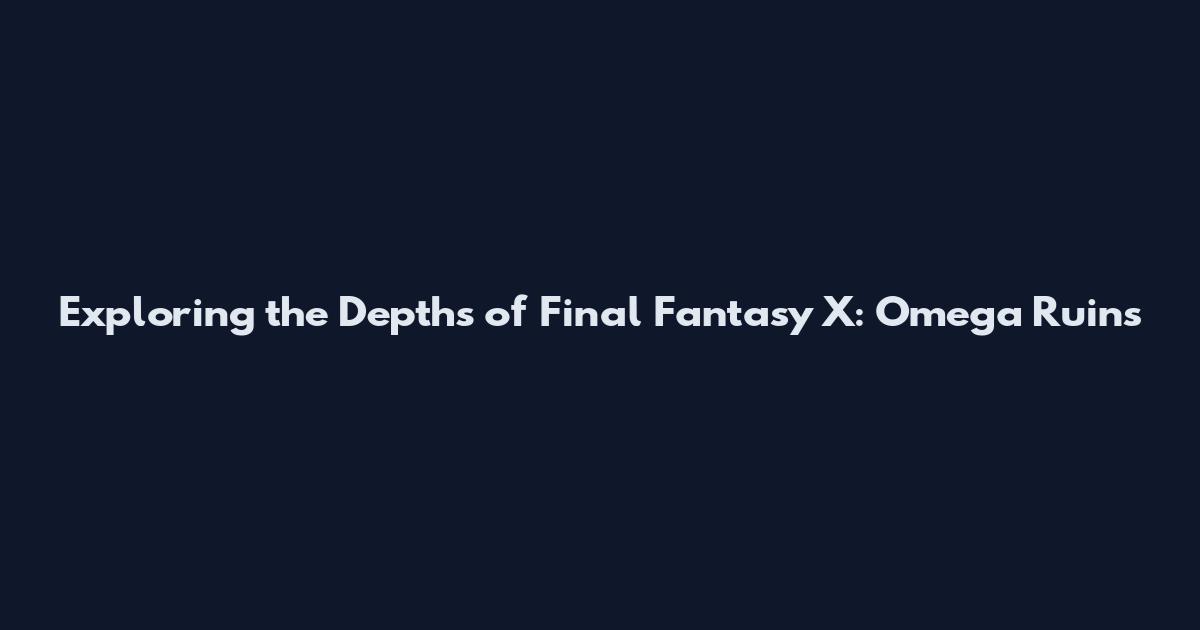 Exploring the Depths of Final Fantasy X: Omega Ruins