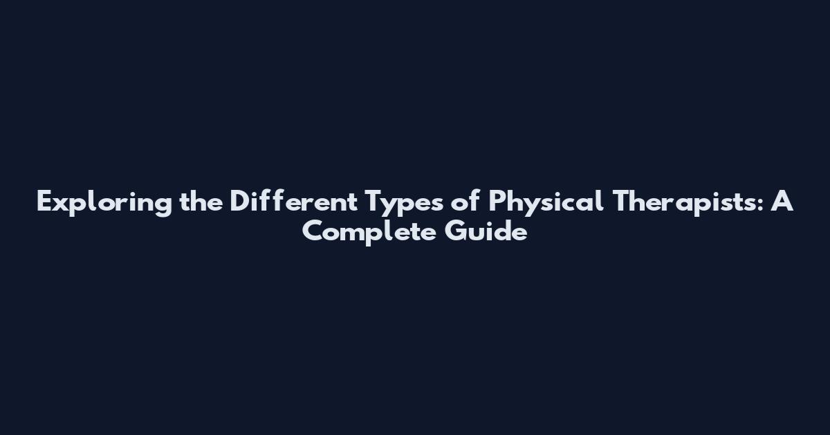 Exploring the Different Types of Physical Therapists: A Complete Guide