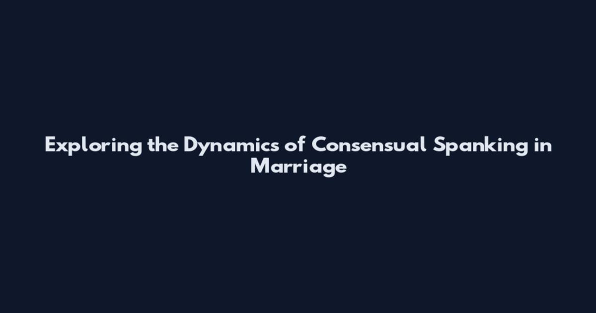 Exploring the Dynamics of Consensual Spanking in Marriage