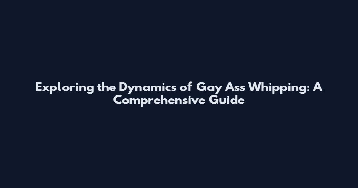 Exploring the Dynamics of Gay Ass Whipping: A Comprehensive Guide