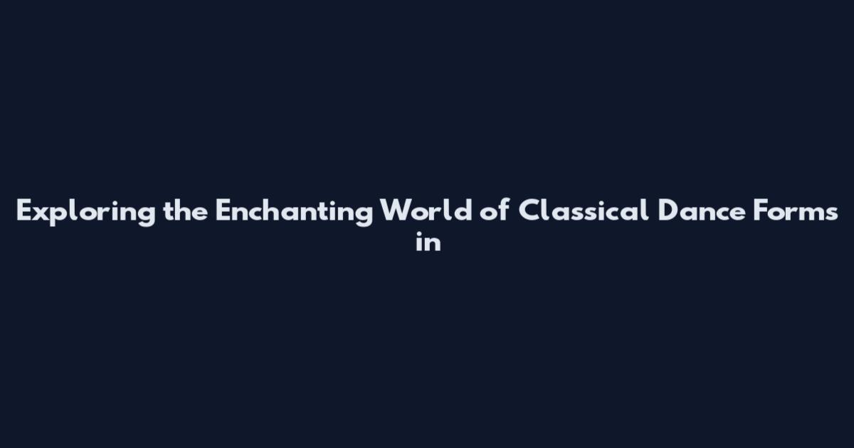 Exploring the Enchanting World of Classical Dance Forms in