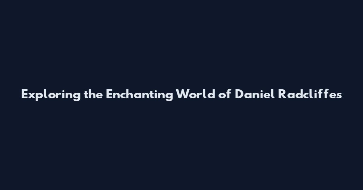 Exploring the Enchanting World of Daniel Radcliffe's