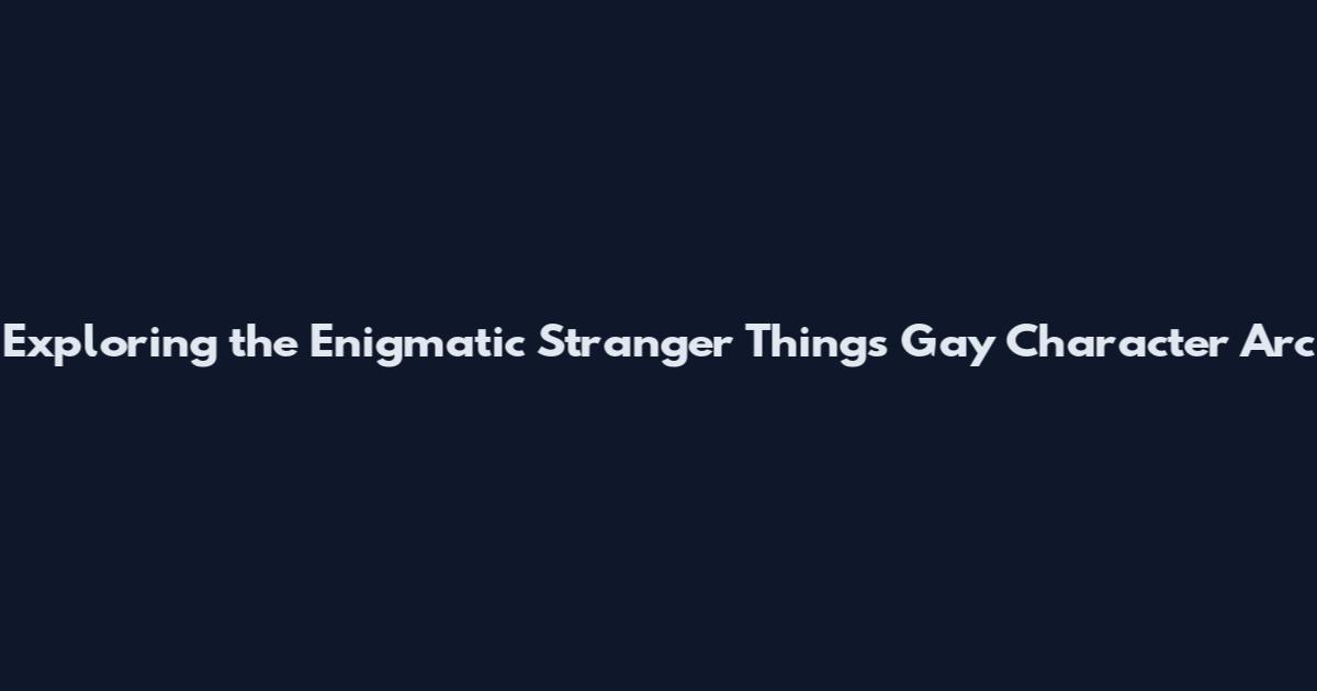 Exploring the Enigmatic Stranger Things Gay Character Arc