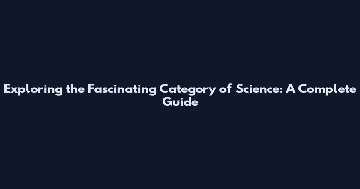 Exploring the Fascinating Category of Science: A Complete Guide