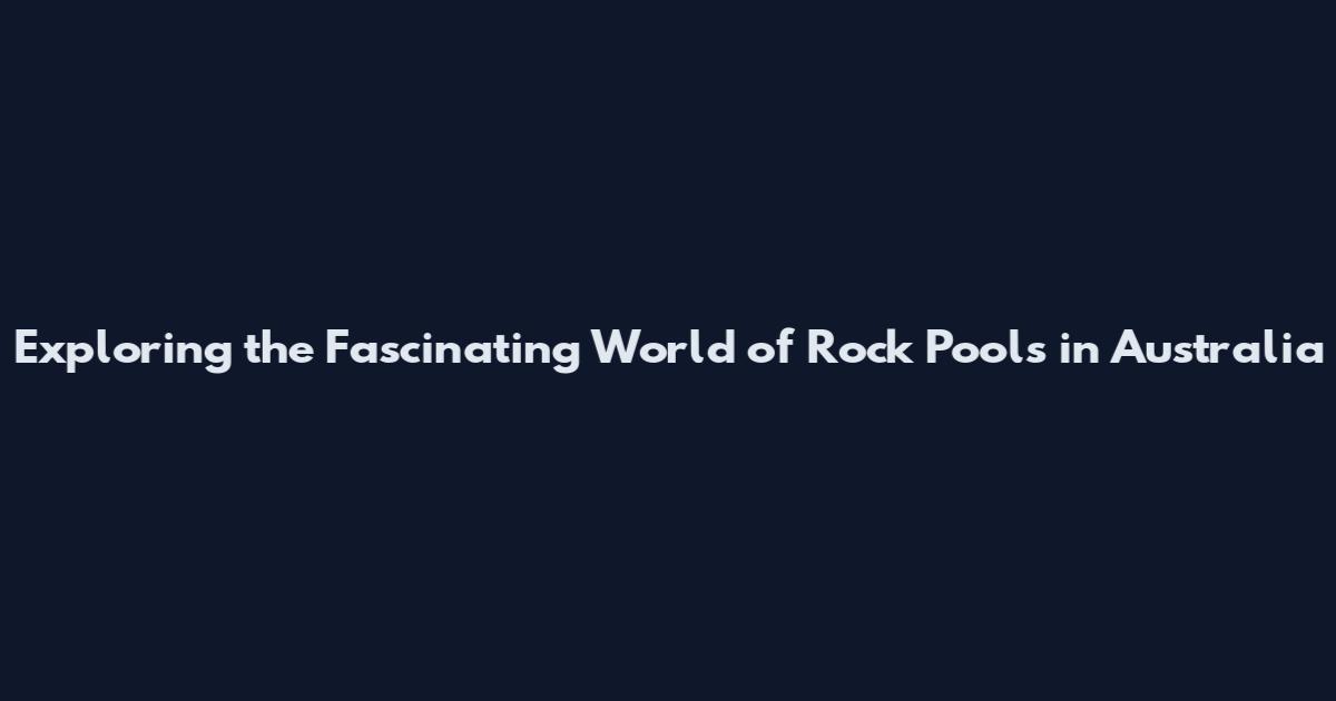 Exploring the Fascinating World of Rock Pools in Australia