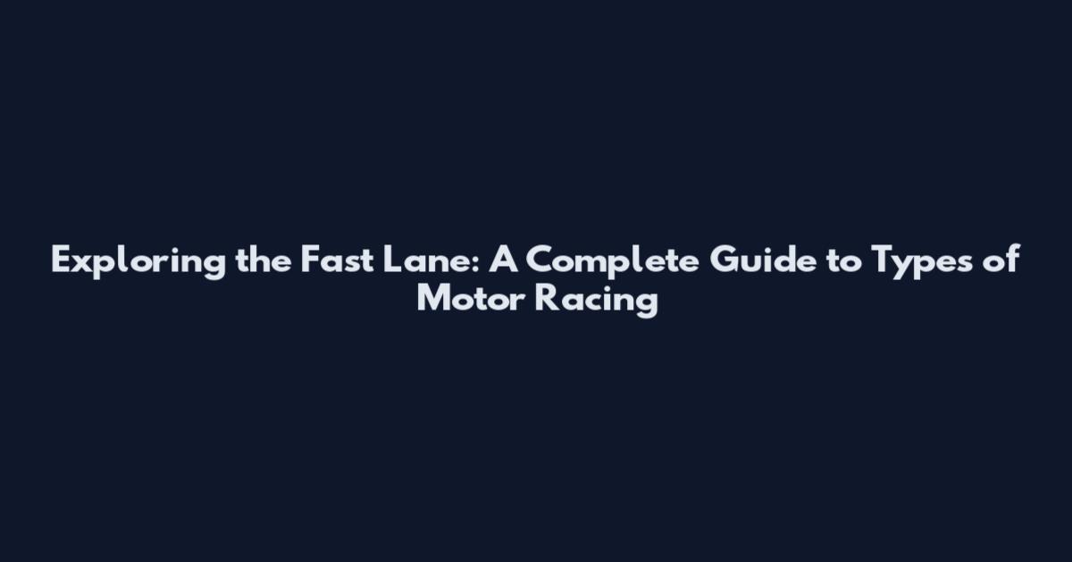 Exploring the Fast Lane: A Complete Guide to Types of Motor Racing
