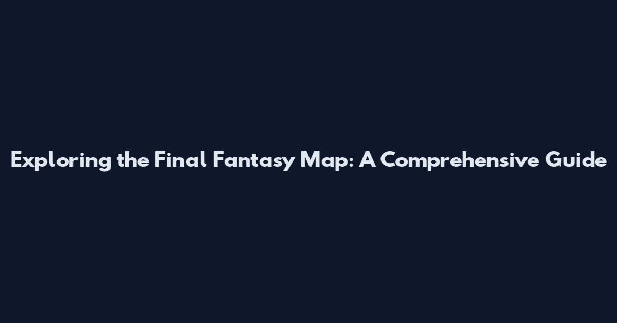 Exploring the Final Fantasy Map: A Comprehensive Guide