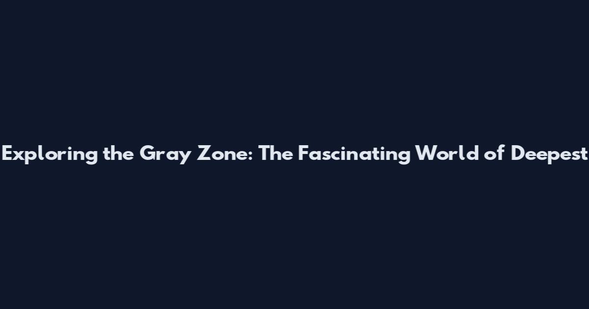 Exploring the Gray Zone: The Fascinating World of Deepest