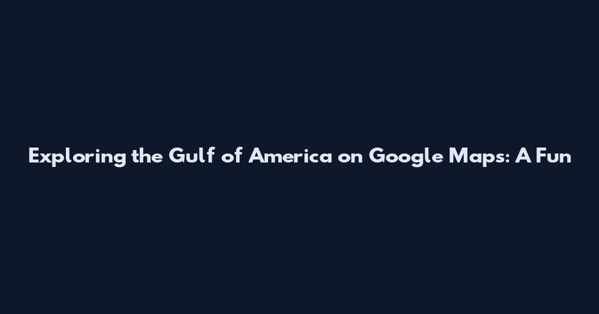 Exploring the Gulf of America on Google Maps: A Fun