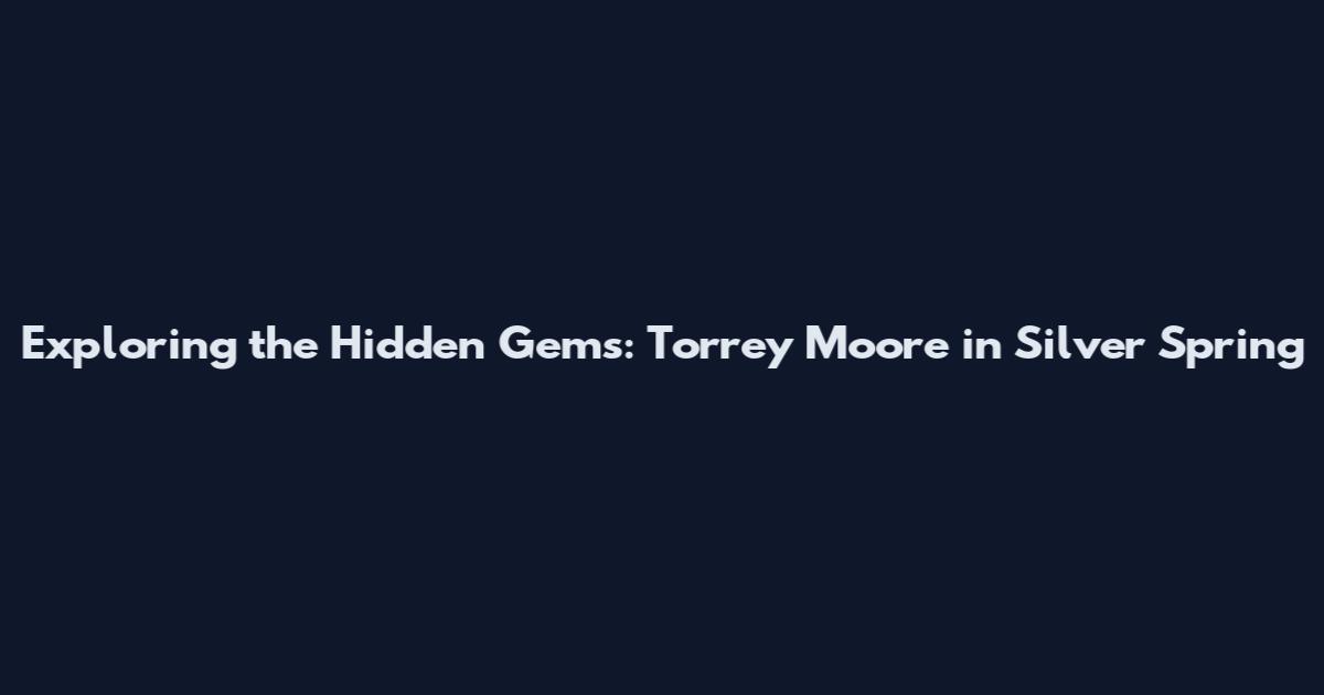 Exploring the Hidden Gems: Torrey Moore in Silver Spring