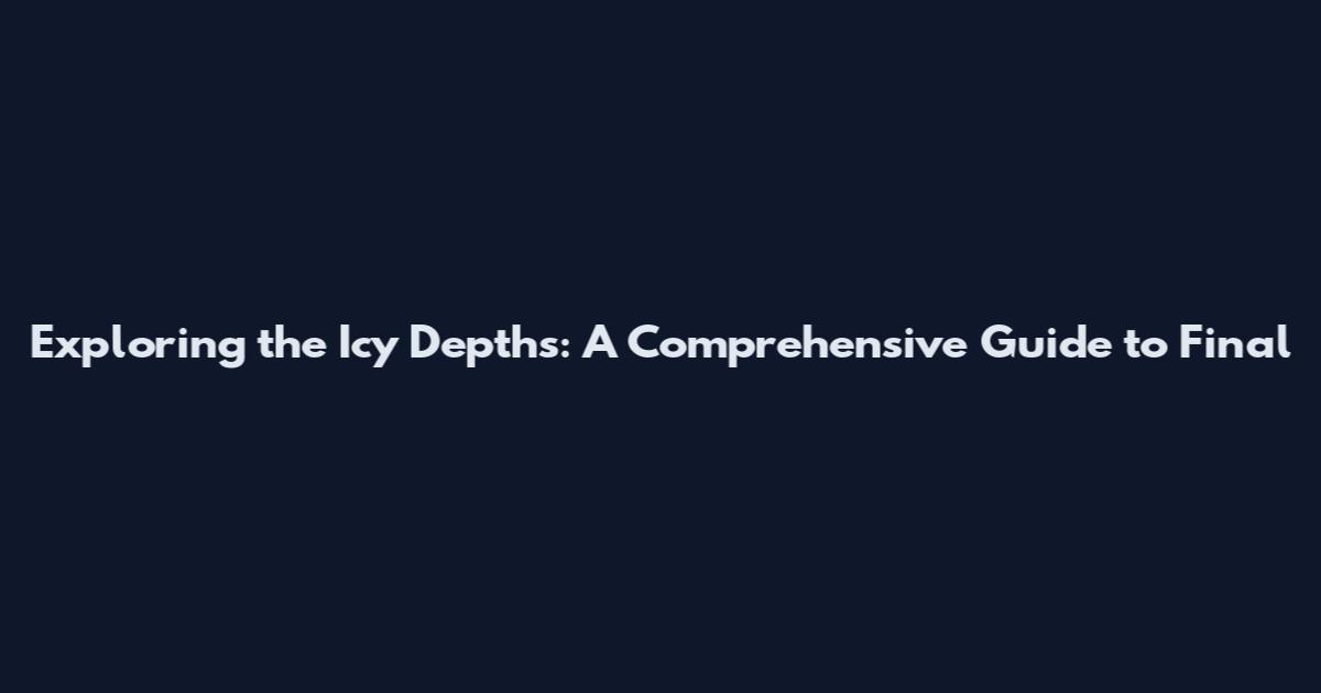 Exploring the Icy Depths: A Comprehensive Guide to Final