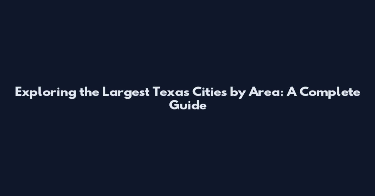 Exploring the Largest Texas Cities by Area: A Complete Guide