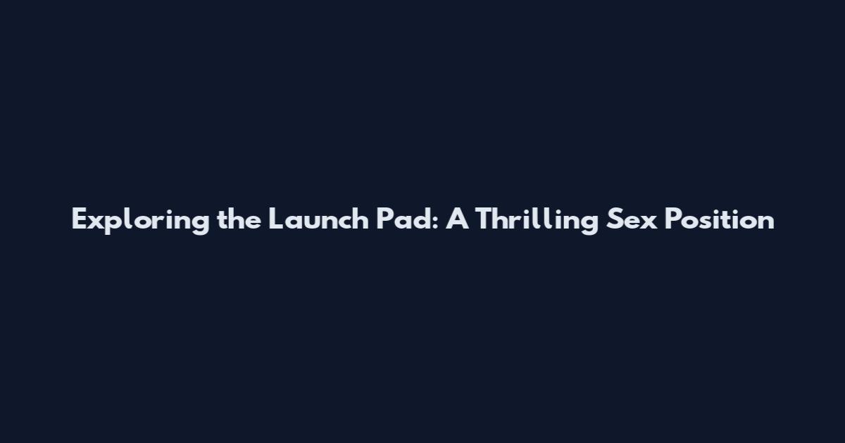 Exploring the Launch Pad: A Thrilling Sex Position
