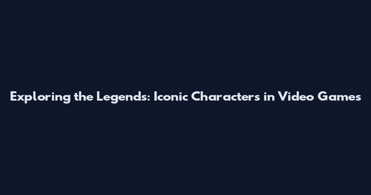 Exploring the Legends: Iconic Characters in Video Games