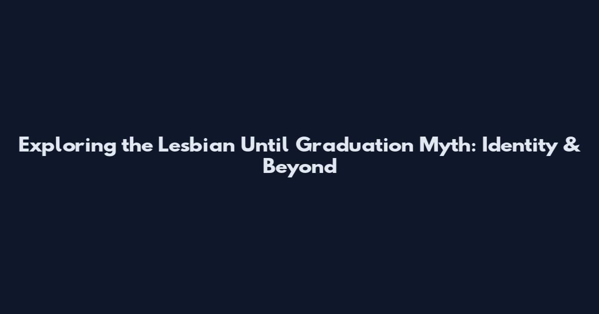 Exploring the Lesbian Until Graduation Myth: Identity & Beyond