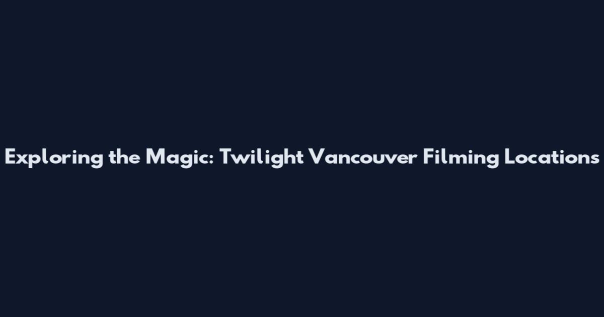 Exploring the Magic: Twilight Vancouver Filming Locations
