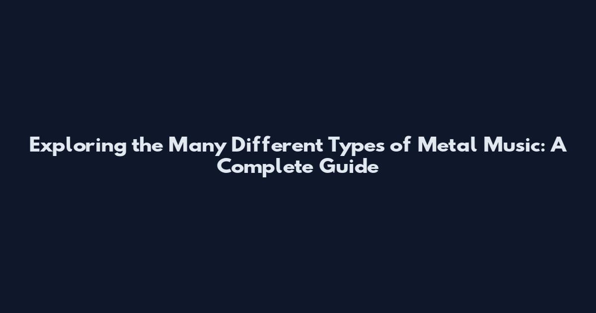 Exploring the Many Different Types of Metal Music: A Complete Guide