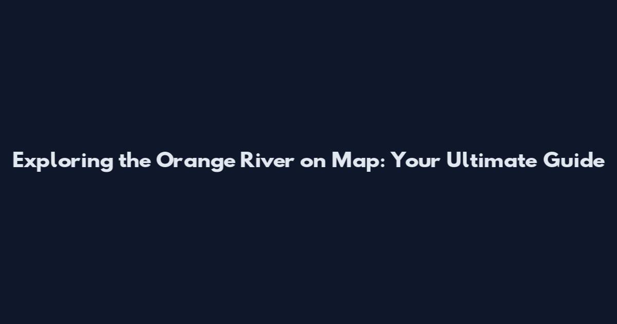 Exploring the Orange River on Map: Your Ultimate Guide