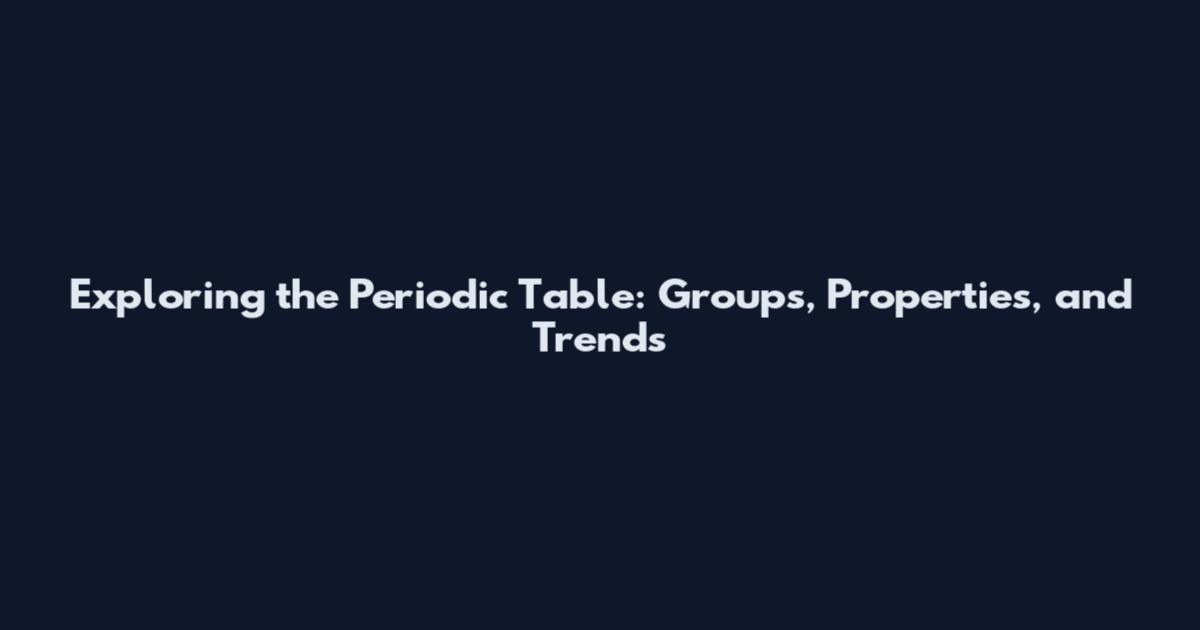 Exploring the Periodic Table: Groups, Properties, and Trends
