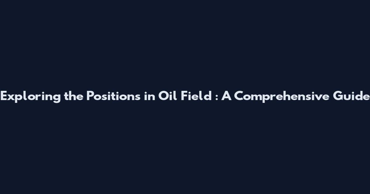 Exploring the Positions in Oil Field : A Comprehensive Guide